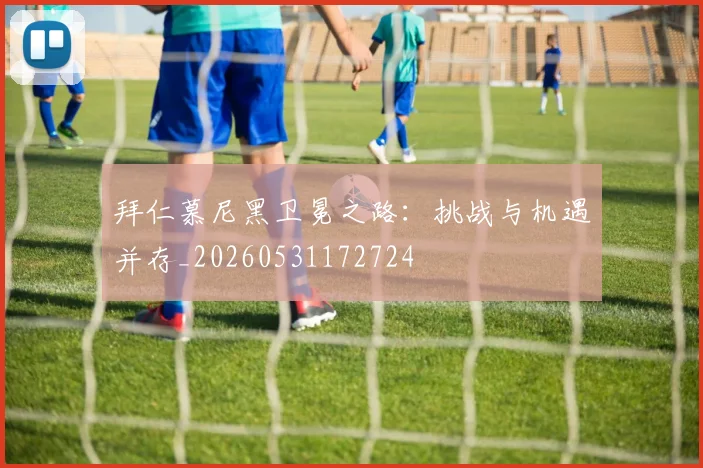 拜仁慕尼黑卫冕之路:挑战与机遇并存_20260531172724