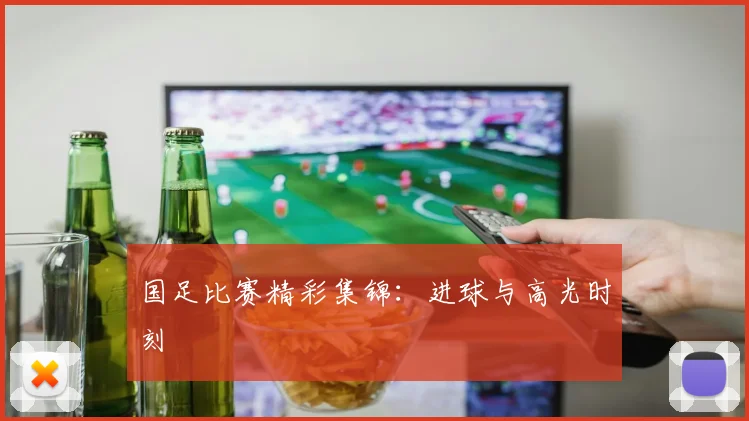 国足比赛精彩集锦:进球与高光时刻