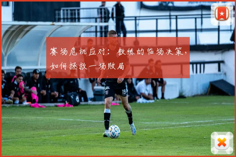 赛场危机应对：教练的临场决策，如何拯救一场败局
