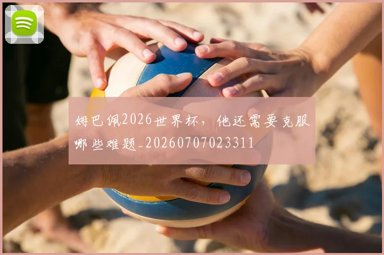 姆巴佩2026世界杯,他还需要克服哪些难题_20260707023311