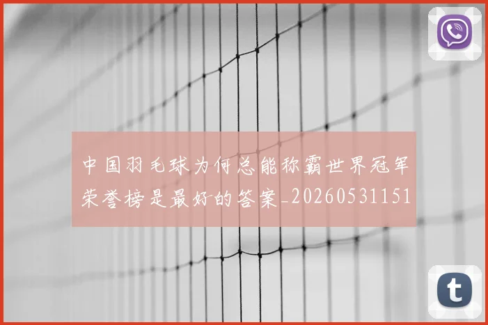 中国羽毛球为何总能称霸世界冠军荣誉榜是最好的答案_20260531151542_20260703205931