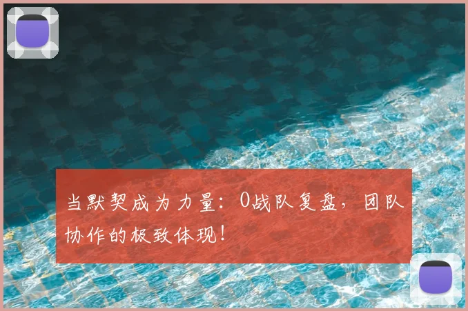 当默契成为力量:O战队复盘,团队协作的极致体现!