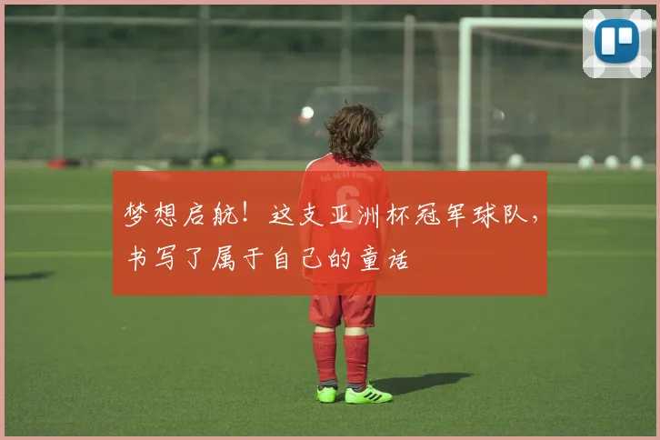 梦想启航！这支亚洲杯冠军球队，书写了属于自己的童话