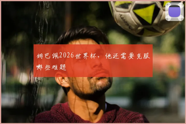 姆巴佩2026世界杯，他还需要克服哪些难题