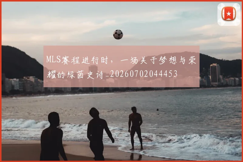 MLS赛程进行时,一场关于梦想与荣耀的绿茵史诗_20260702044453