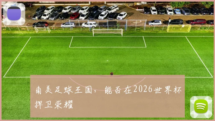 南美足球王国,能否在2026世界杯捍卫荣耀