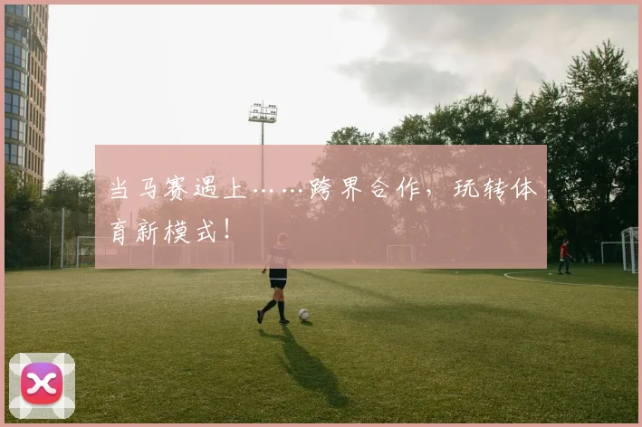 当马赛遇上……跨界合作,玩转体育新模式!