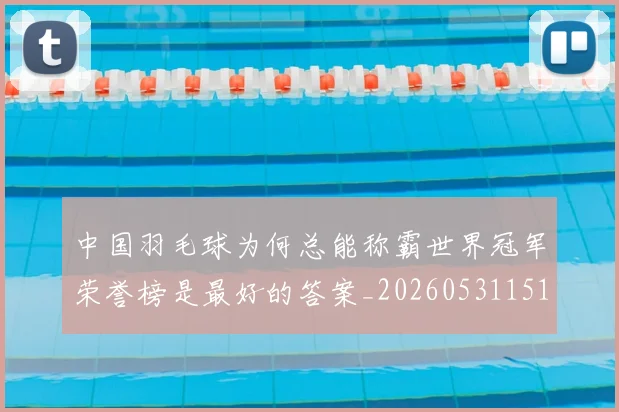 中国羽毛球为何总能称霸世界冠军荣誉榜是最好的答案_20260531151542_20260703205931