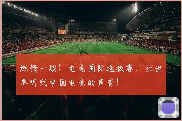 燃情一战!电竞国际选拔赛,让世界听到中国电竞的声音!