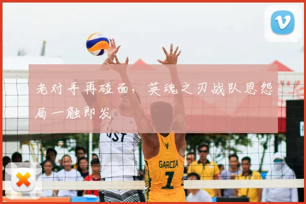 老对手再碰面,英魂之刃战队恩怨局一触即发