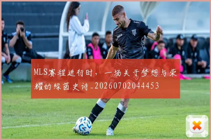 MLS赛程进行时，一场关于梦想与荣耀的绿茵史诗_20260702044453