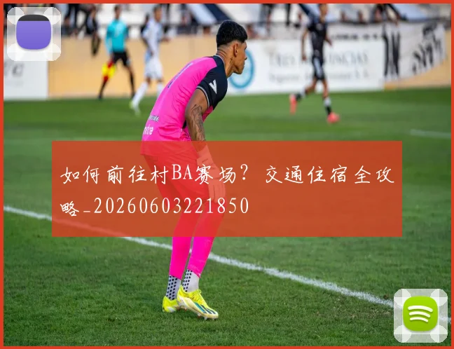 如何前往村BA赛场?交通住宿全攻略_20260603221850