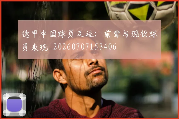 德甲中国球员足迹:前辈与现役球员表现_20260707153406