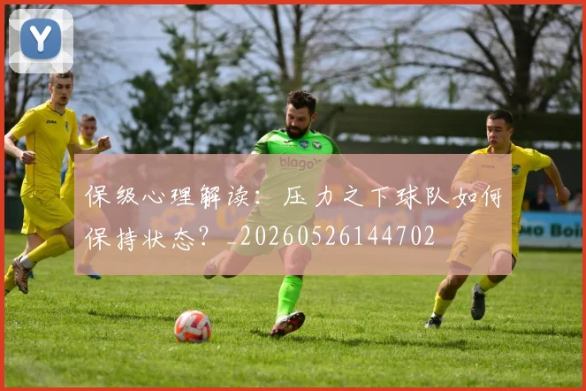 保级心理解读：压力之下球队如何保持状态？_20260526144702