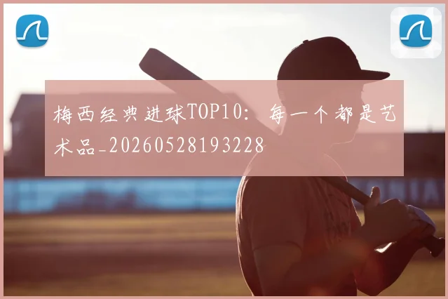梅西经典进球TOP10:每一个都是艺术品_20260528193228