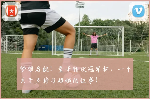 梦想启航！量子特攻冠军杯，一个关于坚持与超越的故事！