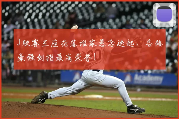 J联赛王座花落谁家悬念迭起，各路豪强剑指最高荣誉！