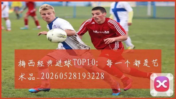 梅西经典进球TOP10：每一个都是艺术品_20260528193228