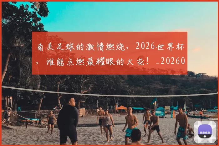 南美足球的激情燃烧,2026世界杯,谁能点燃最耀眼的火花!_20260602212658