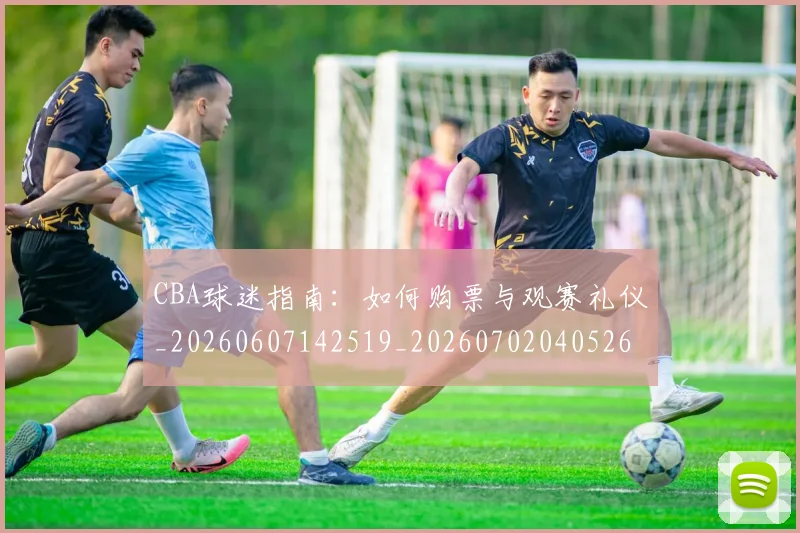 CBA球迷指南:如何购票与观赛礼仪_20260607142519_20260702040526