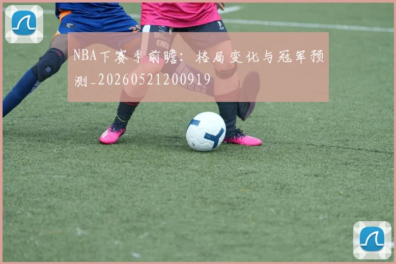 NBA下赛季前瞻:格局变化与冠军预测_20260521200919