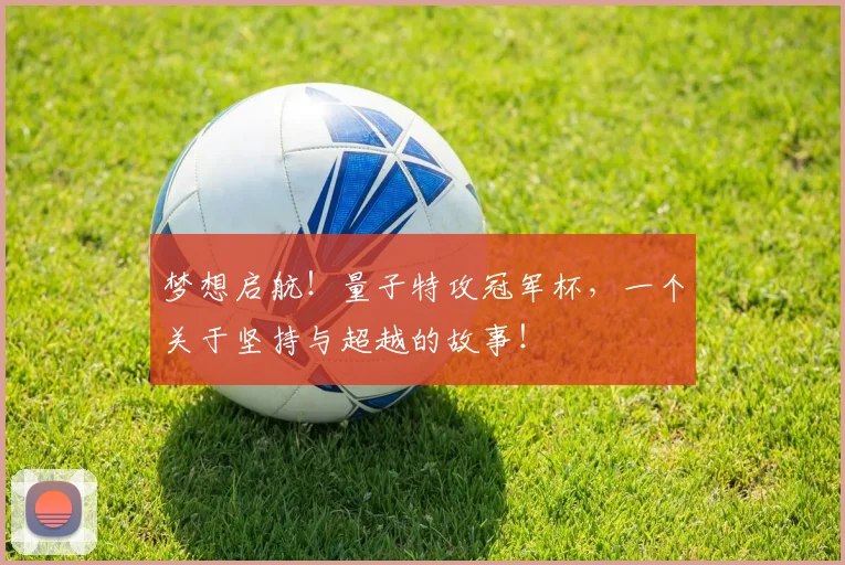 梦想启航!量子特攻冠军杯,一个关于坚持与超越的故事!