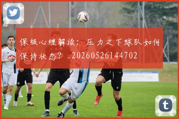 保级心理解读:压力之下球队如何保持状态?_20260526144702