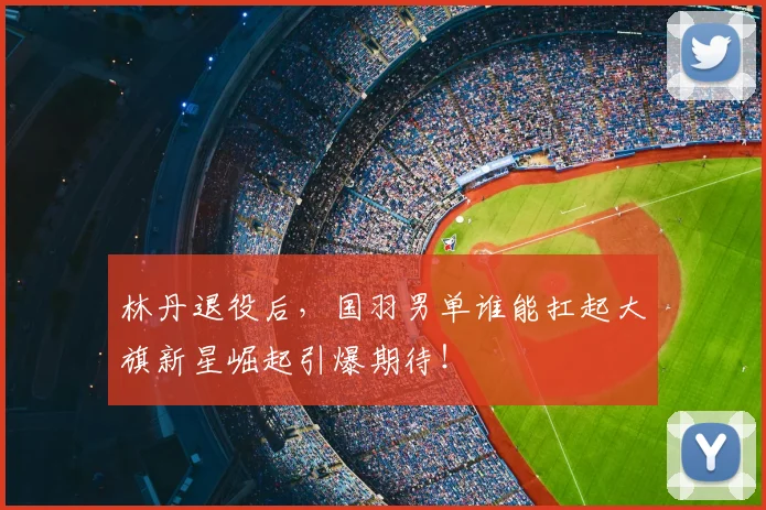 林丹退役后,国羽男单谁能扛起大旗新星崛起引爆期待!
