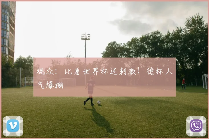 观众:比看世界杯还刺激!德杯人气爆棚