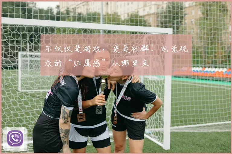 不仅仅是游戏，更是社群！电竞观众的“归属感”从哪里来