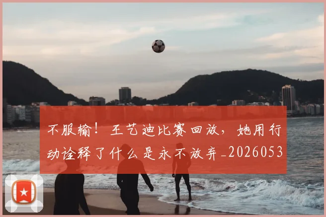 不服输!王艺迪比赛回放,她用行动诠释了什么是永不放弃_20260531151305