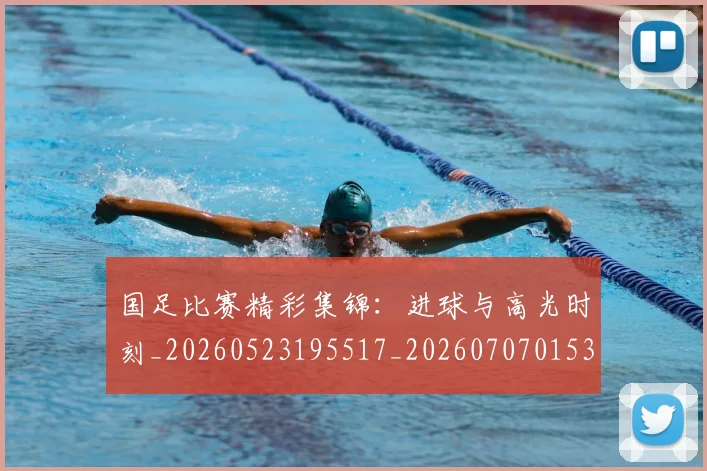 国足比赛精彩集锦:进球与高光时刻_20260523195517_20260707015342