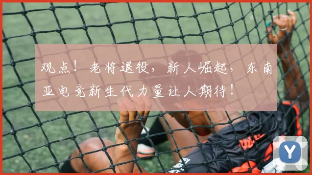 观点！老将退役，新人崛起，东南亚电竞新生代力量让人期待！