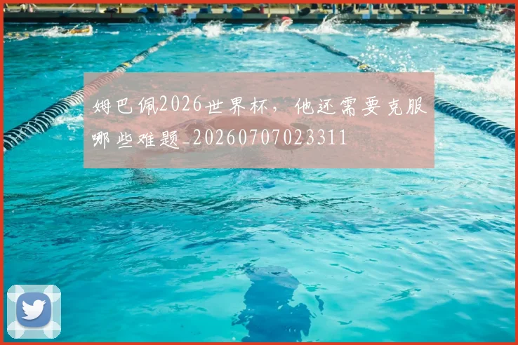 姆巴佩2026世界杯，他还需要克服哪些难题_20260707023311