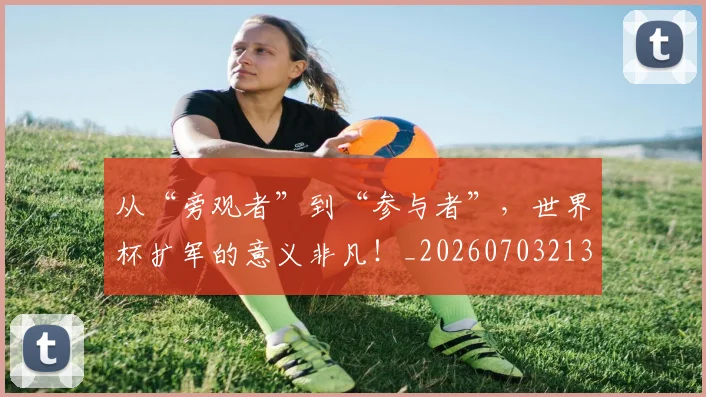 从“旁观者”到“参与者”，世界杯扩军的意义非凡！_20260703213933