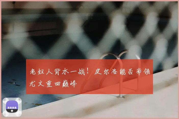 老妇人背水一战！皮尔洛能否率领尤文重回巅峰