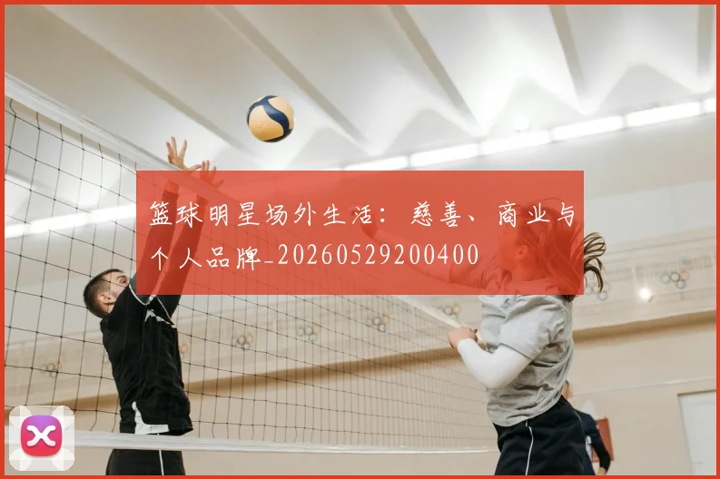 篮球明星场外生活:慈善、商业与个人品牌_20260529200400