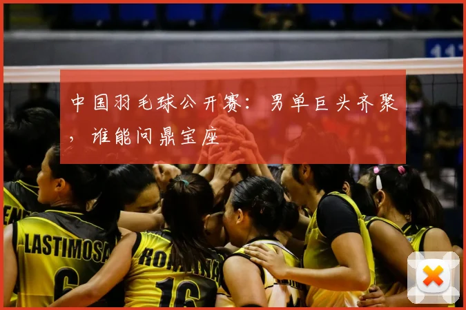 中国羽毛球公开赛:男单巨头齐聚,谁能问鼎宝座