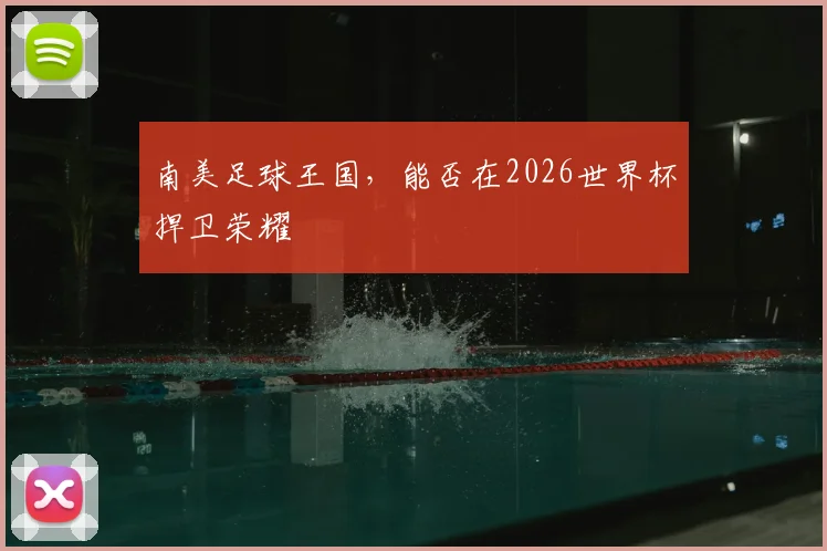 南美足球王国，能否在2026世界杯捍卫荣耀