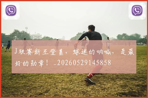 J联赛新王登基,球迷的呐喊,是最好的勋章!_20260529145858