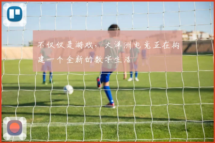 不仅仅是游戏，大洋洲电竞正在构建一个全新的数字生活